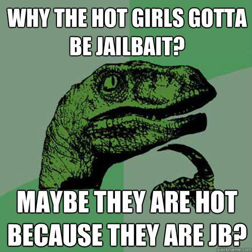 Why the hot girls gotta be jailbait? Maybe they are hot because they are jb?  Philosoraptor