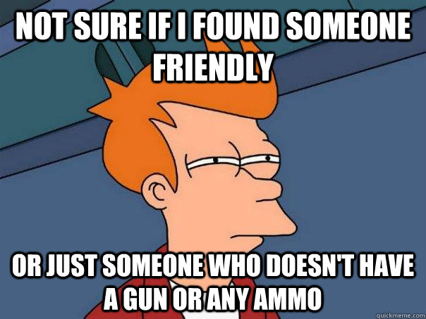 Not sure if I found someone friendly Or just someone who doesn't have a gun or any ammo  Futurama Fry