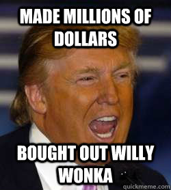 Made millions of dollars Bought out Willy Wonka  Oompa Loompa Trump