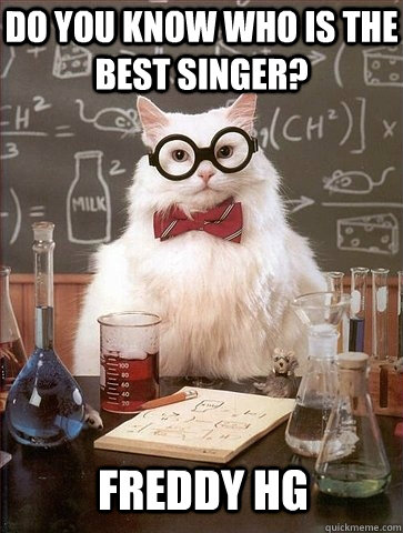 Do you know who is the best singer? Freddy Hg - Do you know who is the best singer? Freddy Hg  Chemistry Cat