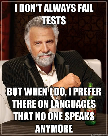 I don't always fail tests But when I do, i prefer there on languages that no one speaks anymore  The Most Interesting Man In The World