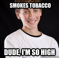 Smokes Tobacco Dude, I'm so high  High School Freshman