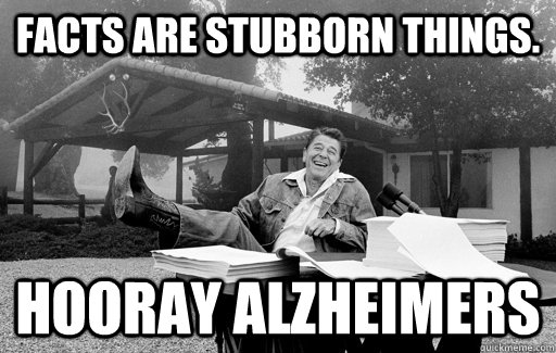 Facts are stubborn things. Hooray Alzheimers  Ronald Reagan