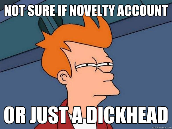 Not Sure if novelty account or just a dickhead - Not Sure if novelty account or just a dickhead  Futurama Fry