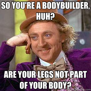 SO YOU'RE A BODYBUILDER, HUH? ARE YOUR LEGS NOT PART OF YOUR BODY? - SO YOU'RE A BODYBUILDER, HUH? ARE YOUR LEGS NOT PART OF YOUR BODY?  Condescending Wonka