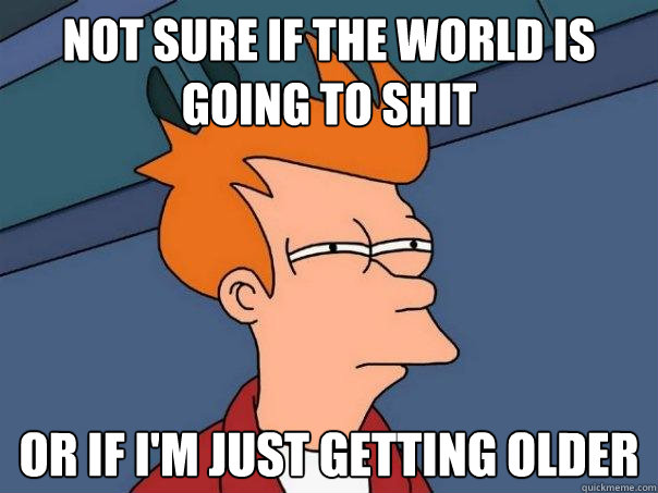 Not sure if the world is going to shit or if I'm just getting older  Futurama Fry