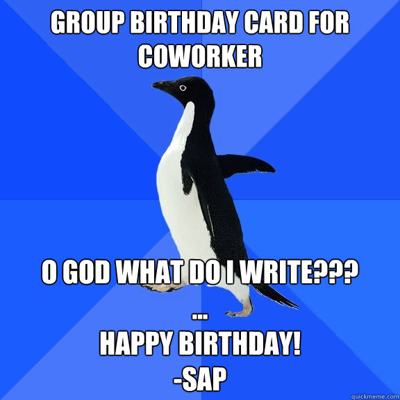 Group birthday card for coworker o god what do i write???
...
Happy Birthday!
-SAP  Socially Awkward Penguin