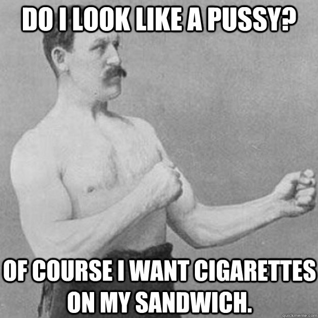 Do I look like a pussy? Of course I want cigarettes on my sandwich.  overly manly man