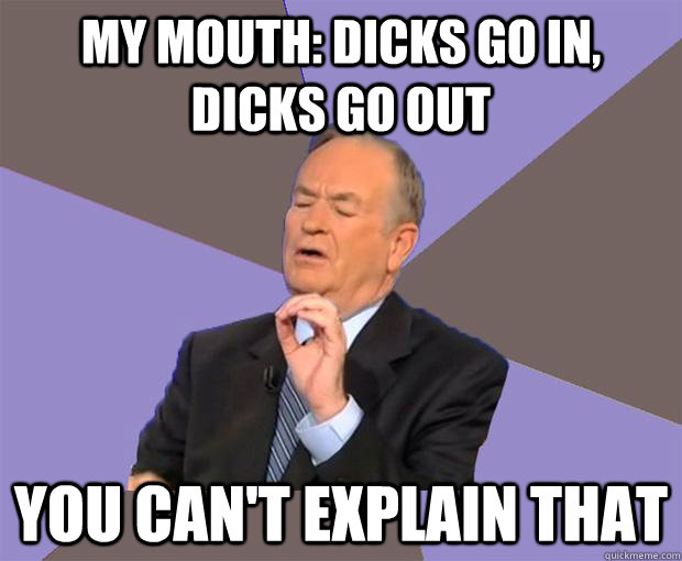 MY MOUTH: DICKS GO IN, DICKS GO OUT YOU CAN'T EXPLAIN THAT  Bill O Reilly