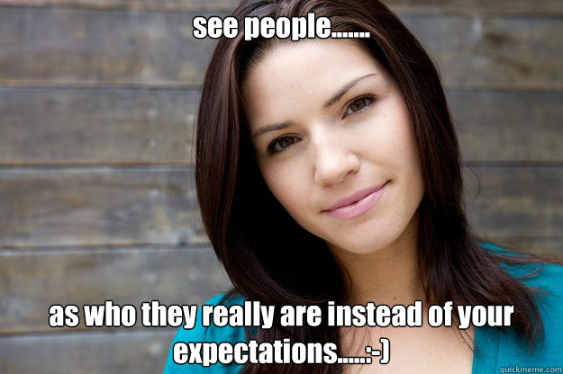 see people....... as who they really are instead of your expectations.....:-) - see people....... as who they really are instead of your expectations.....:-)  Women Logic