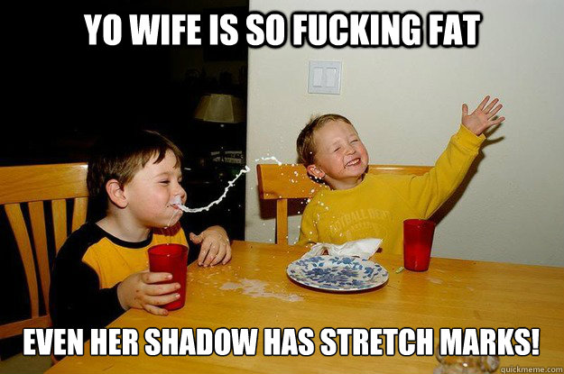 yo wife is so fucking fat  even her shadow has stretch marks!  yo mama is so fat