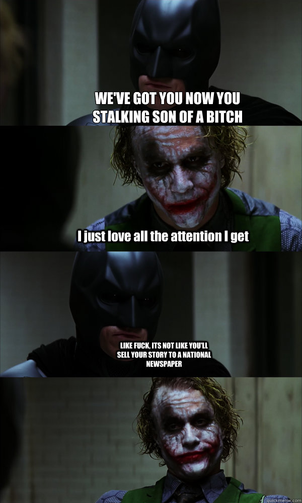 WE'VE GOT YOU NOW YOU STALKING SON OF A BITCH I just love all the attention I get LIKE FUCK, ITS NOT LIKE YOU'LL SELL YOUR STORY TO A NATIONAL NEWSPAPER  If The Dark Knight was Realistic