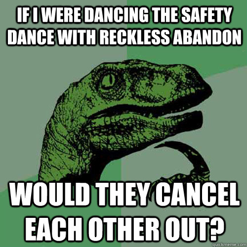 If I were dancing the Safety Dance with reckless abandon Would they cancel each other out?  Philosoraptor