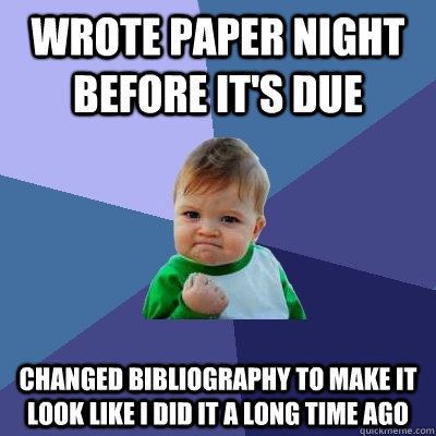 wrote paper night before it's due changed bibliography to make it look like I did it a long time ago - wrote paper night before it's due changed bibliography to make it look like I did it a long time ago  Success Kid