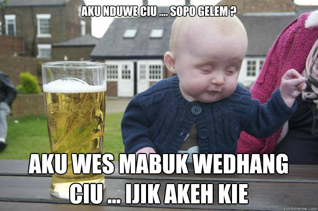 Aku nduwe ciu .... sopo gelem ? aku wes mabuk wedhang ciu ... ijik akeh kie - Aku nduwe ciu .... sopo gelem ? aku wes mabuk wedhang ciu ... ijik akeh kie  drunk baby