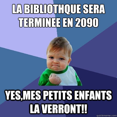 La bibliothèque sera terminee en 2090 yes,mes petits enfants la verront!!  Success Kid