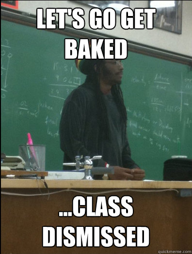 Let's go get baked ...class dismissed  Rasta Science Teacher