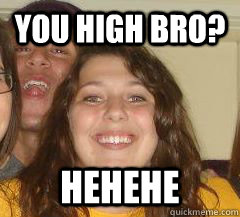 You High Bro? Hehehe  