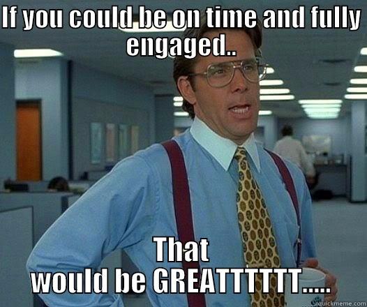 IF YOU COULD BE ON TIME AND FULLY ENGAGED.. THAT WOULD BE GREATTTTTT..... Office Space Lumbergh