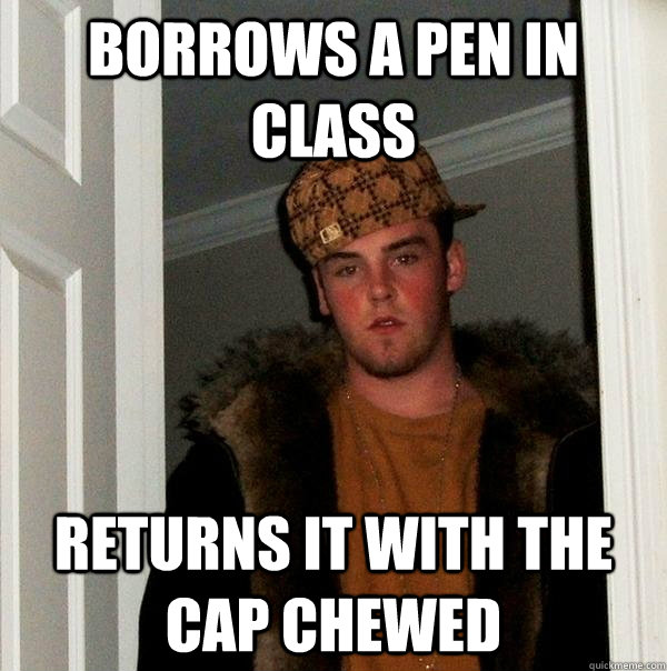 Borrows a pen in class returns it with the cap chewed  Scumbag Steve