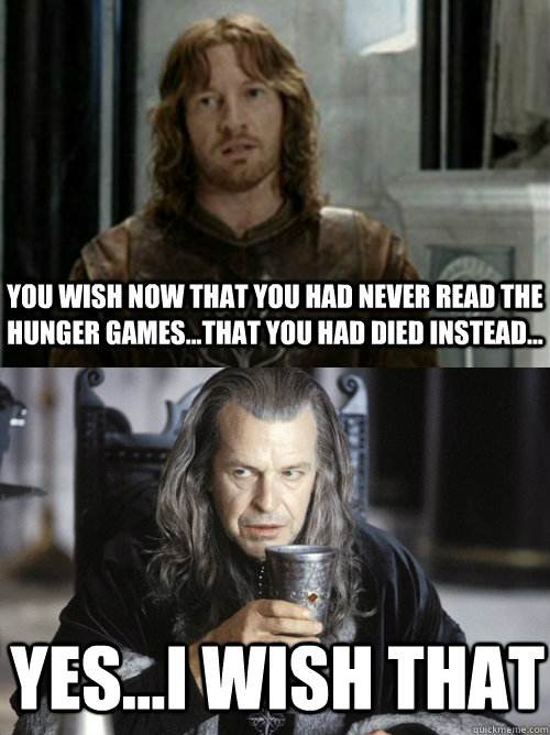 You wish now that you had never read The Hunger Games...that you had died instead... yes...i wish that - You wish now that you had never read The Hunger Games...that you had died instead... yes...i wish that  Faramir and Denethor