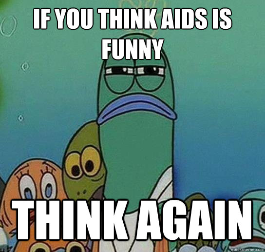 if you think aids is funny think again - if you think aids is funny think again  Serious fish SpongeBob