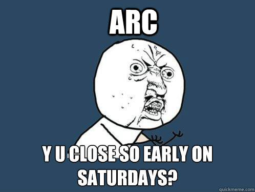 ARC y u close so early on saturdays?  Y U No