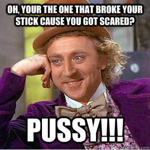 Oh, your the one that broke your stick cause you GOT scared? PUSSY!!! - Oh, your the one that broke your stick cause you GOT scared? PUSSY!!!  Condescending Wonka