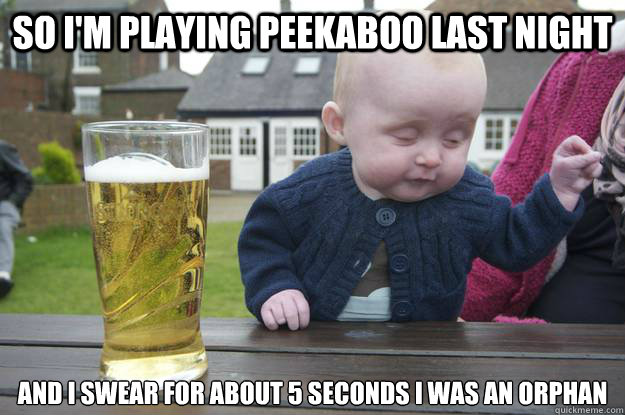 so i'm playing peekaboo last night and i swear for about 5 seconds i was an orphan  drunk baby