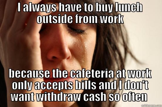 too lazy - I ALWAYS HAVE TO BUY LUNCH OUTSIDE FROM WORK BECAUSE THE CAFETERIA AT WORK ONLY ACCEPTS BILLS AND I DON'T WANT WITHDRAW CASH SO OFTEN  First World Problems