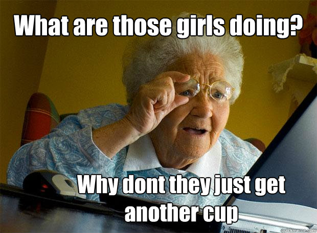 What are those girls doing? Why dont they just get another cup  Grandma finds the Internet