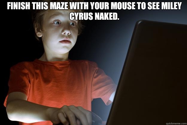 Finish this maze with your mouse to see Miley Cyrus naked.   scared first day on the internet kid
