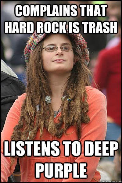 complains that hard rock is trash listens to deep purple  College Liberal