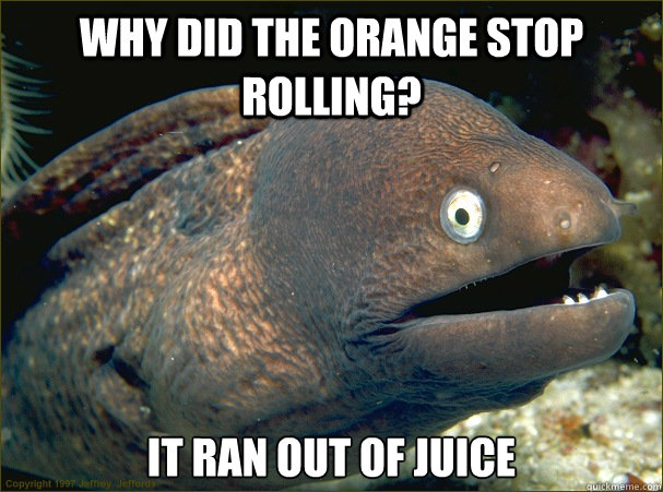 Why did the orange stop rolling? It ran out of juice - Why did the orange stop rolling? It ran out of juice  Bad Joke Eel