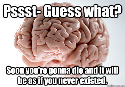 Pssst- Guess what? Soon you're gonna die and it will be as if you never existed. - Pssst- Guess what? Soon you're gonna die and it will be as if you never existed.  Scumbag Brain