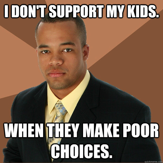 I don't support my kids. when they make poor choices.  Successful Black Man