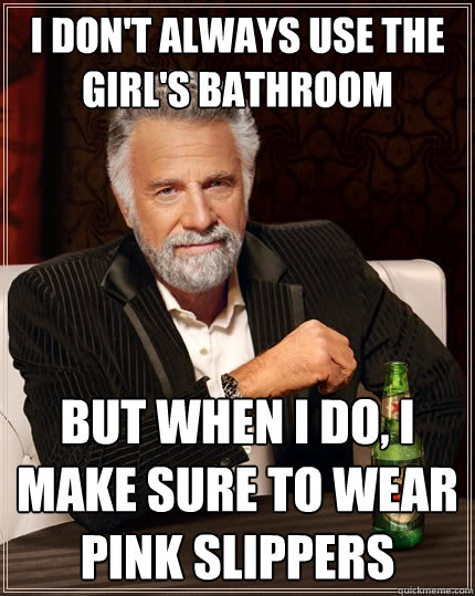 I don't always use the girl's bathroom But when I do, I make sure to wear pink slippers - I don't always use the girl's bathroom But when I do, I make sure to wear pink slippers  The Most Interesting Man In The World