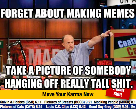 Forget about making memes Take a picture of somebody hanging off really tall shit. - Forget about making memes Take a picture of somebody hanging off really tall shit.  Mad Karma with Jim Cramer