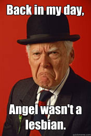 Back in my day, Angel wasn't a lesbian.   Pissed old guy