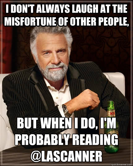 I don't always laugh at the misfortune of other people, but when i do, I'm probably reading @LAScanner  The Most Interesting Man In The World