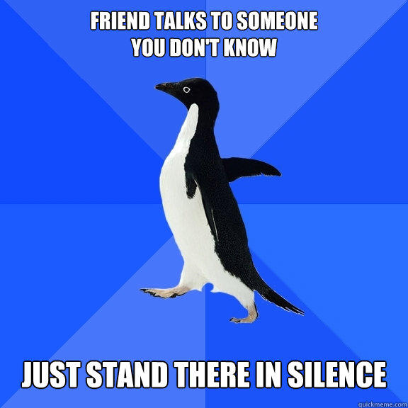 Friend talks to someone
You don't know Just stand there in silence - Friend talks to someone
You don't know Just stand there in silence  Socially Awkward Penguin