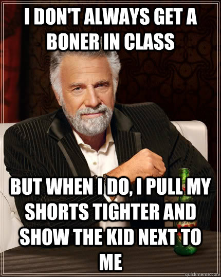 I don't always get a boner in class But when I do, I pull my shorts tighter and show the kid next to me  The Most Interesting Man In The World