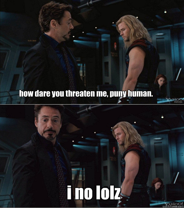 how dare you threaten me, puny human. i no lolz - how dare you threaten me, puny human. i no lolz  When Stark met Thor