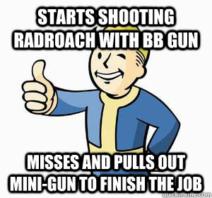 starts shooting radroach with bb gun misses and pulls out mini-gun to finish the job - starts shooting radroach with bb gun misses and pulls out mini-gun to finish the job  Vault Boy