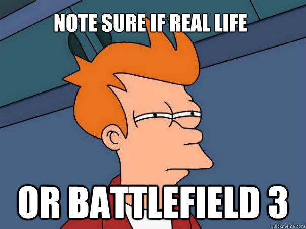 Note sure if real life Or Battlefield 3  Futurama Fry