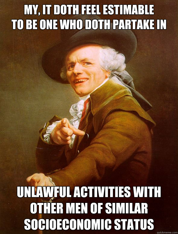 my, it doth feel estimable
to be one who doth partake in  unlawful activities with other men of similar socioeconomic status  Joseph Ducreux