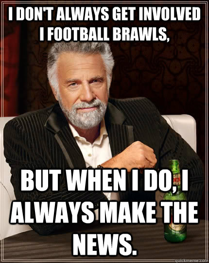 I don't always get involved i football brawls, but when I do, i always make the news.  The Most Interesting Man In The World