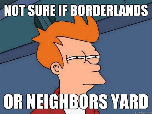 not sure if borderlands  or neighbors yard  Futurama Fry