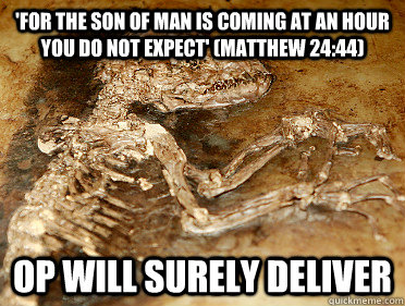 'for the Son of Man is coming at an hour you do not expect' (Matthew 24:44)  OP WILL SURELY DELIVER - 'for the Son of Man is coming at an hour you do not expect' (Matthew 24:44)  OP WILL SURELY DELIVER  Deluded Dinosaur