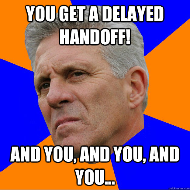 You get a delayed handoff! And you, and you, and you... - You get a delayed handoff! And you, and you, and you...  Uninformed Zook